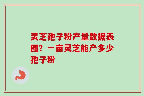 灵芝孢子粉产量数据表图？一亩灵芝能产多少孢子粉