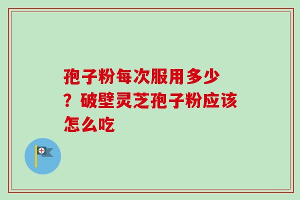 孢子粉每次服用多少 ？破壁灵芝孢子粉应该怎么吃