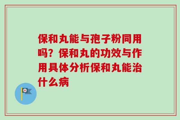 保和丸能与孢子粉同用吗？保和丸的功效与作用具体分析保和丸能治什么病