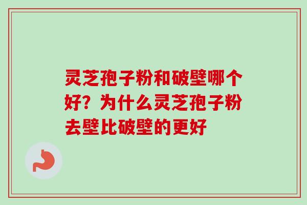 灵芝孢子粉和破壁哪个好？为什么灵芝孢子粉去壁比破壁的更好