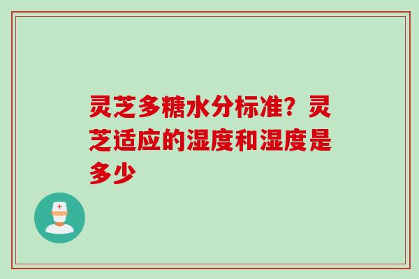 灵芝多糖水分标准？灵芝适应的湿度和湿度是多少