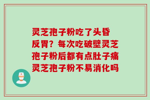 灵芝孢子粉吃了头昏 反胃？每次吃破壁灵芝孢子粉后都有点肚子痛灵芝孢子粉不易消化吗