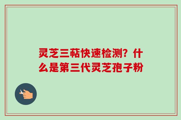 灵芝三萜快速检测？什么是第三代灵芝孢子粉