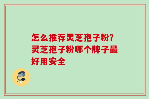怎么推荐灵芝孢子粉？灵芝孢子粉哪个牌子最好用安全