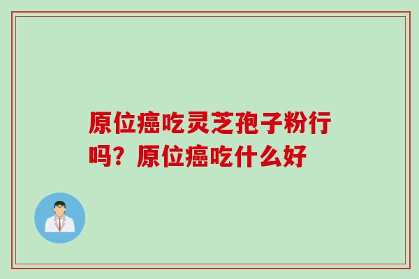 原位癌吃灵芝孢子粉行吗？原位癌吃什么好