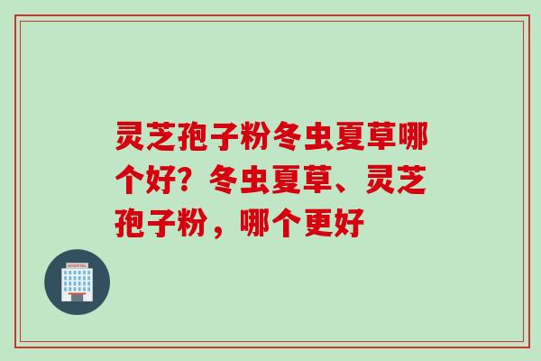 灵芝孢子粉冬虫夏草哪个好？冬虫夏草、灵芝孢子粉，哪个更好