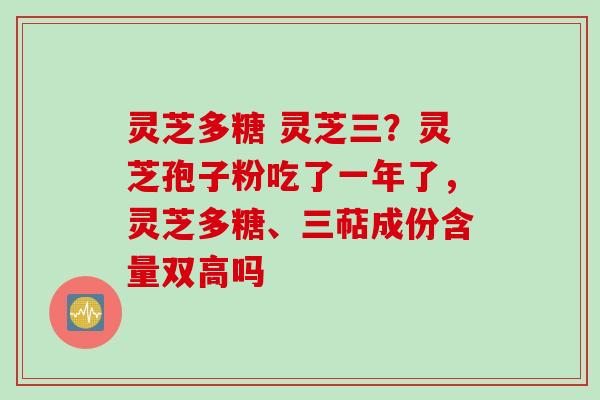 灵芝多糖 灵芝三？灵芝孢子粉吃了一年了，灵芝多糖、三萜成份含量双高吗
