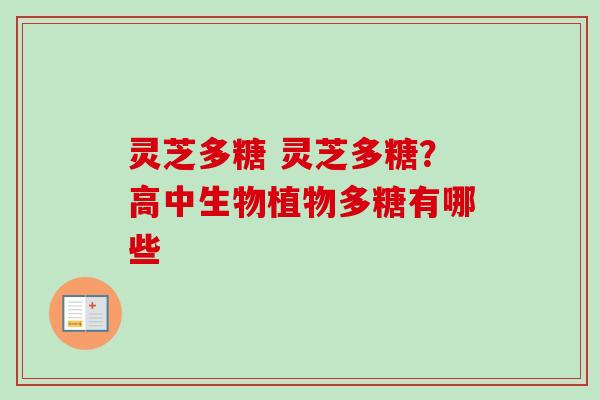 灵芝多糖 灵芝多糖？高中生物植物多糖有哪些