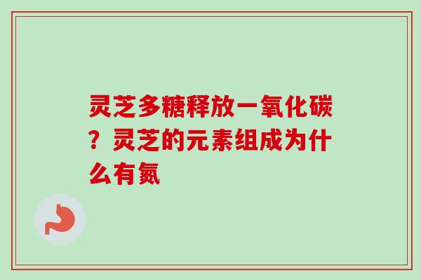 灵芝多糖释放一氧化碳?灵芝的元素组成为什么有氮 灵芝多糖释放一氧化碳?灵芝的元素组成为什么有氮