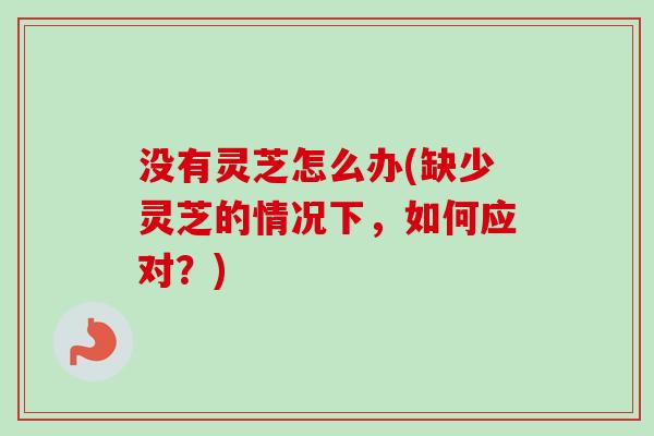 没有灵芝怎么办(缺少灵芝的情况下，如何应对？)