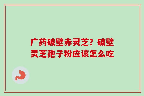 广药破壁赤灵芝？破壁灵芝孢子粉应该怎么吃