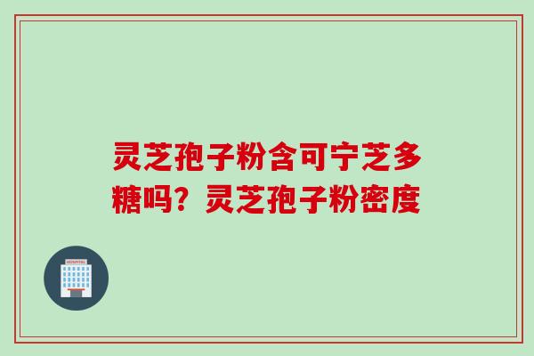 灵芝孢子粉含可宁芝多糖吗？灵芝孢子粉密度