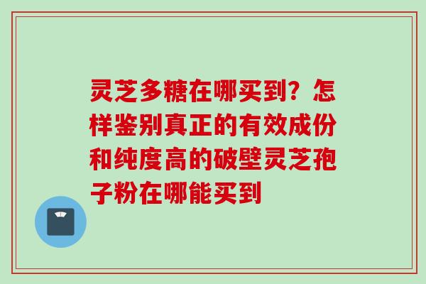 灵芝多糖在哪买到？怎样鉴别真正的有效成份和纯度高的破壁灵芝孢子粉在哪能买到