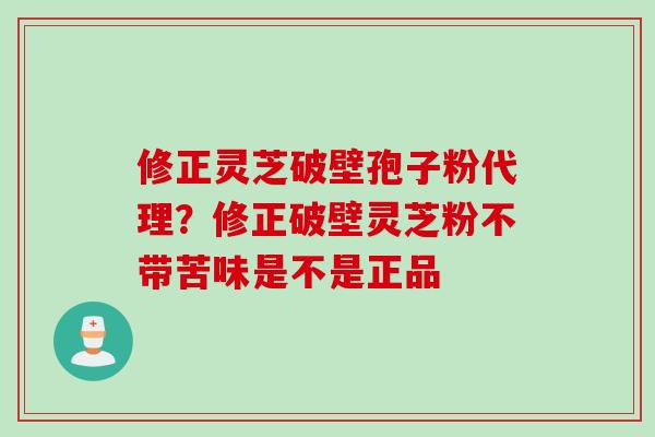 修正灵芝破壁孢子粉代理？修正破壁灵芝粉不带苦味是不是正品