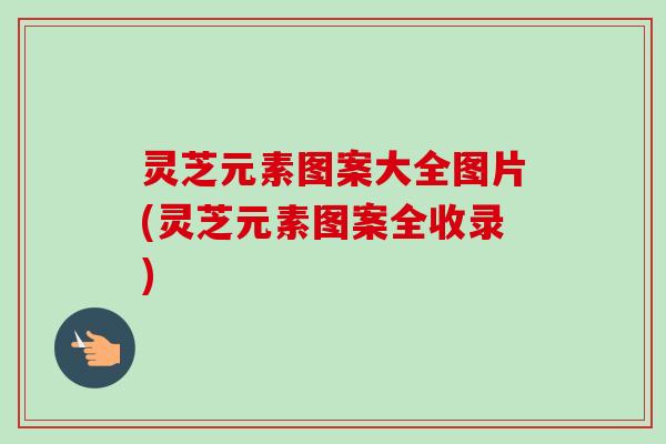 灵芝元素图案大全图片(灵芝元素图案全收录)