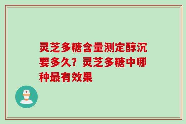 灵芝多糖含量测定醇沉要多久？灵芝多糖中哪种最有效果