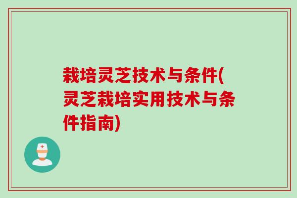 栽培灵芝技术与条件(灵芝栽培实用技术与条件指南)