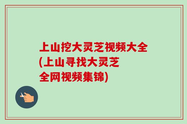 上山挖大灵芝视频大全(上山寻找大灵芝  全网视频集锦)