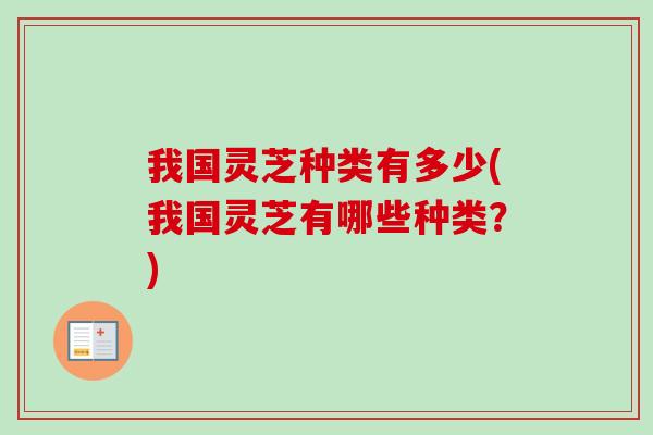 我国灵芝种类有多少(我国灵芝有哪些种类？)