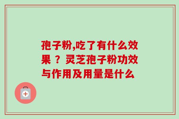 孢子粉,吃了有什么效果 ？灵芝孢子粉功效与作用及用量是什么