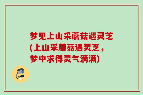 梦见上山采蘑菇遇灵芝(上山采蘑菇遇灵芝，梦中求得灵气满满)