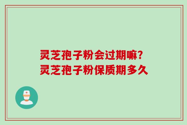 灵芝孢子粉会过期嘛？灵芝孢子粉保质期多久