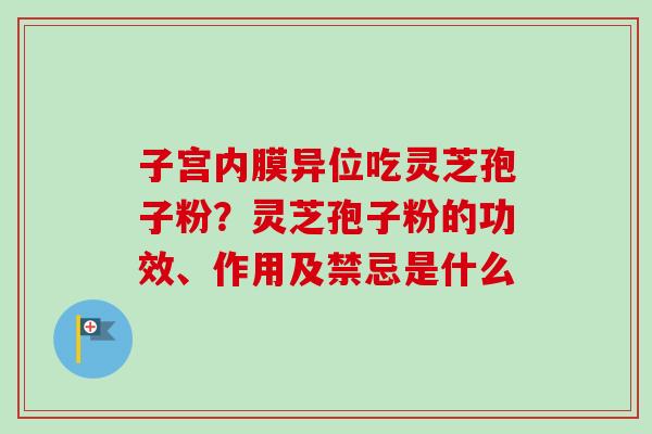子宫内膜异位吃灵芝孢子粉？灵芝孢子粉的功效、作用及禁忌是什么