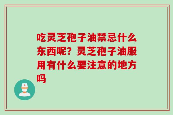 吃灵芝孢子油禁忌什么东西呢？灵芝孢子油服用有什么要注意的地方吗