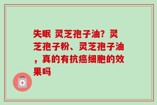 失眠 灵芝孢子油？灵芝孢子粉、灵芝孢子油，真的有抗癌细胞的效果吗