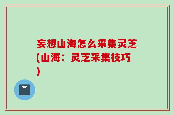 妄想山海怎么采集灵芝(山海：灵芝采集技巧)