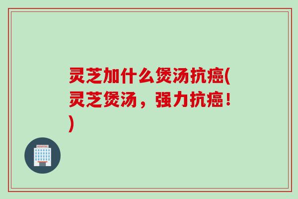 灵芝加什么煲汤抗癌(灵芝煲汤，强力抗癌！)
