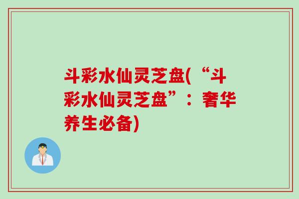 斗彩水仙灵芝盘(“斗彩水仙灵芝盘”：奢华养生必备)