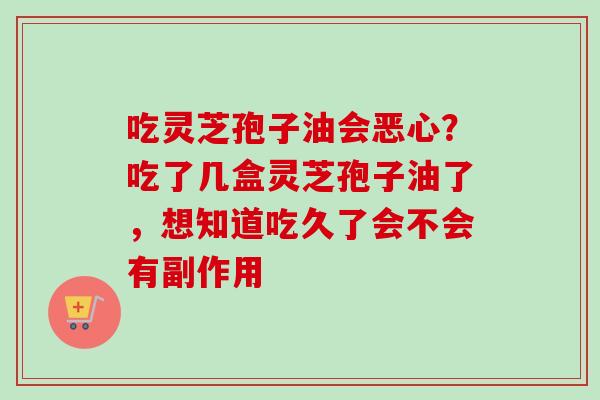 吃灵芝孢子油会恶心？吃了几盒灵芝孢子油了，想知道吃久了会不会有副作用