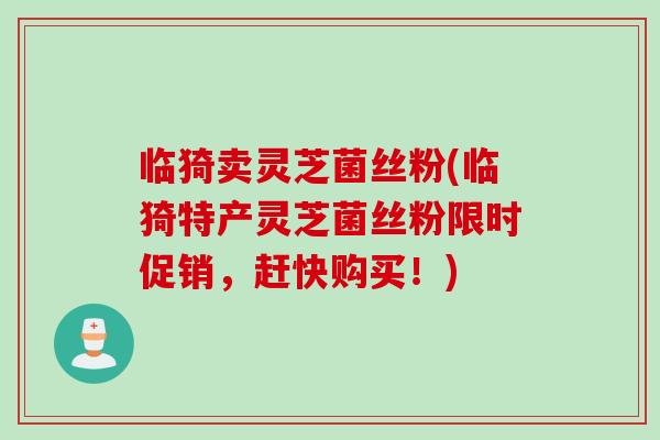 临猗卖灵芝菌丝粉(临猗特产灵芝菌丝粉限时促销，赶快购买！)