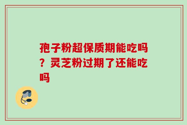 孢子粉超保质期能吃吗？灵芝粉过期了还能吃吗