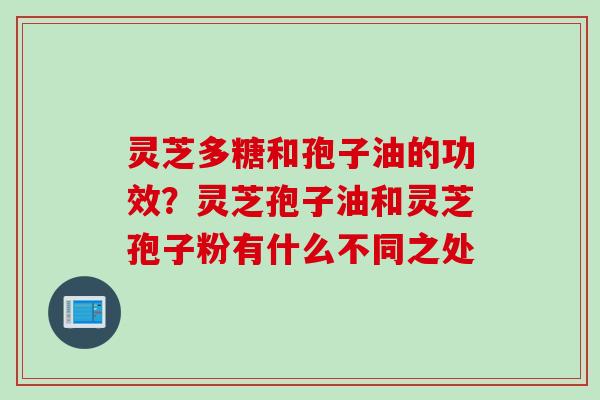 灵芝多糖和孢子油的功效？灵芝孢子油和灵芝孢子粉有什么不同之处