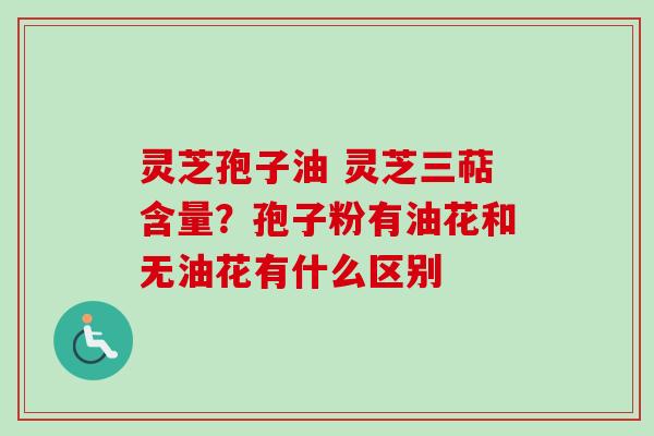 灵芝孢子油 灵芝三萜含量?孢子粉有油花和无油花有什么区别