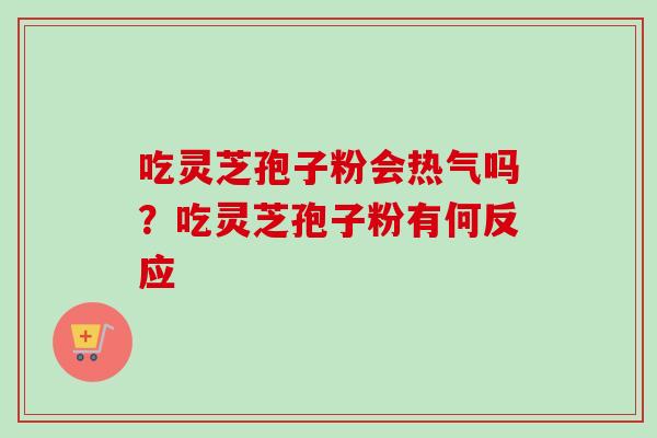 吃灵芝孢子粉会热气吗？吃灵芝孢子粉有何反应
