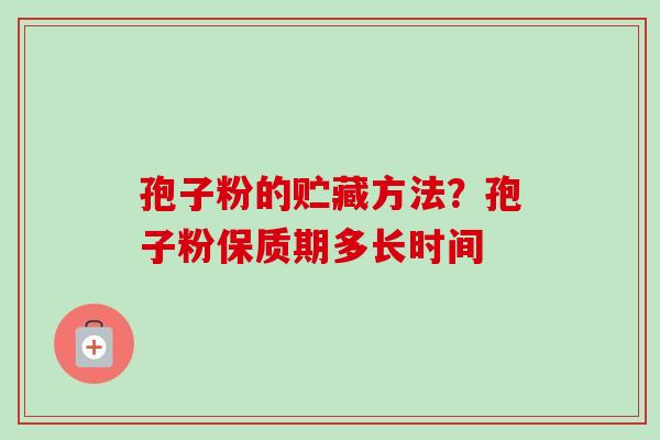 孢子粉的贮藏方法？孢子粉保质期多长时间