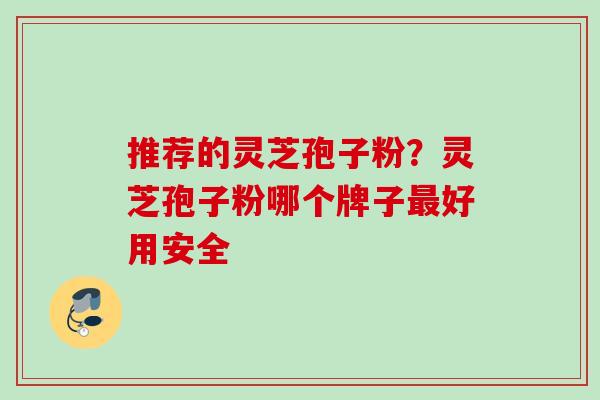 推荐的灵芝孢子粉？灵芝孢子粉哪个牌子最好用安全