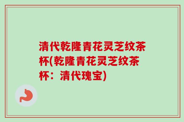 清代乾隆青花灵芝纹茶杯(乾隆青花灵芝纹茶杯：清代瑰宝)