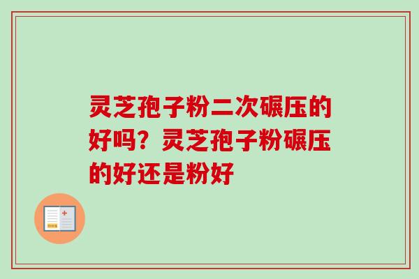 灵芝孢子粉二次碾压的好吗？灵芝孢子粉碾压的好还是粉好