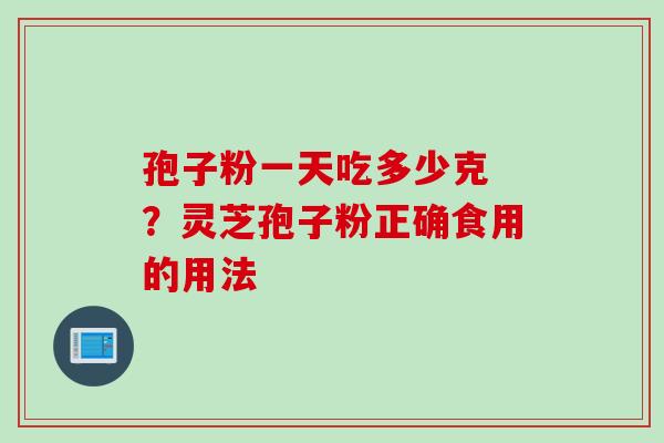 孢子粉一天吃多少克 ？灵芝孢子粉正确食用的用法