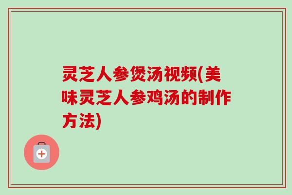 灵芝人参煲汤视频(美味灵芝人参鸡汤的制作方法)