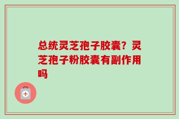 总统灵芝孢子胶囊？灵芝孢子粉胶囊有副作用吗