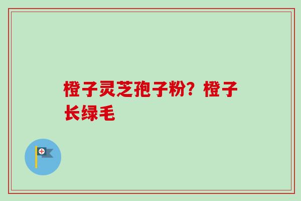 橙子灵芝孢子粉？橙子长绿毛