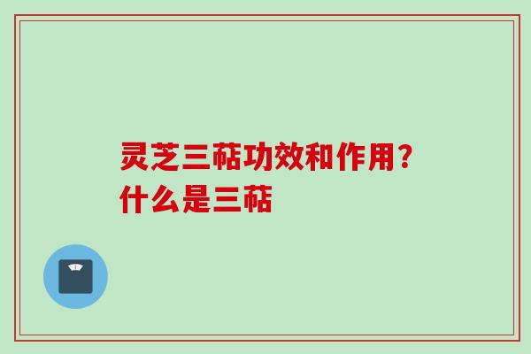 灵芝三萜功效和作用？什么是三萜