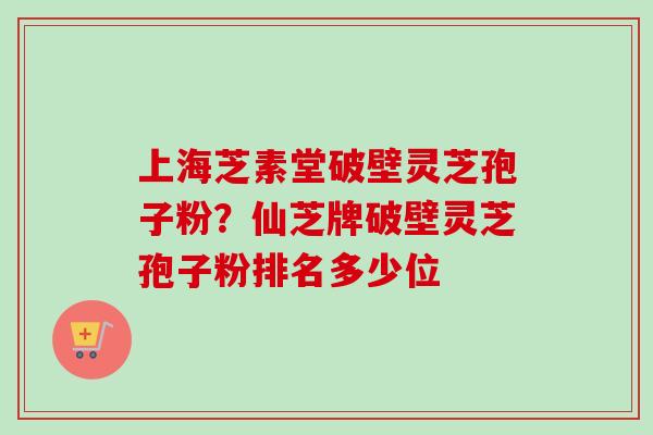 上海芝素堂破壁灵芝孢子粉？仙芝牌破壁灵芝孢子粉排名多少位