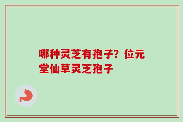 哪种灵芝有孢子？位元堂仙草灵芝孢子
