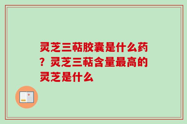 灵芝三萜胶囊是什么药？灵芝三萜含量最高的灵芝是什么